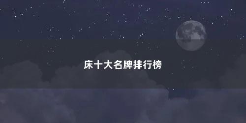 床十大名牌排行榜 床十大名牌排行榜(成人床品牌十大名牌排名)