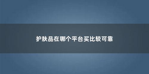 护肤品在哪个平台买比较可靠