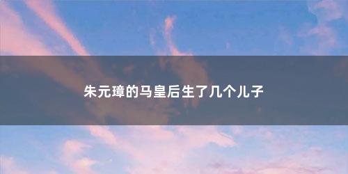 朱元璋的马皇后生了几个儿子