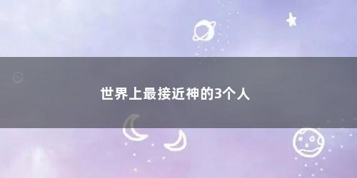 世界上最接近神的3个人