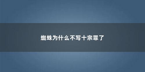 蜘蛛为什么不写十宗罪了