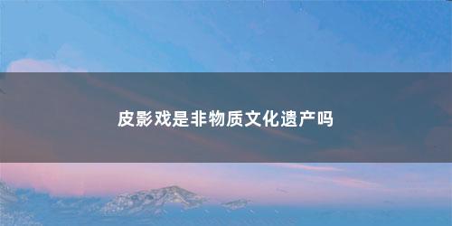 皮影戏是非物质文化遗产吗