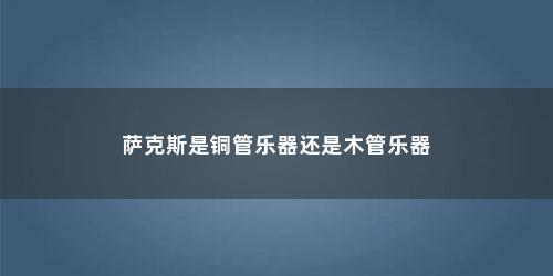 萨克斯是铜管乐器还是木管乐器