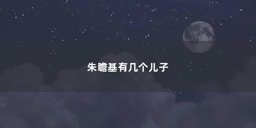 朱瞻基有几个儿子 朱瞻基有几个儿子(朱瞻基几个儿子的结局)