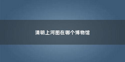 清明上河图在哪个博物馆