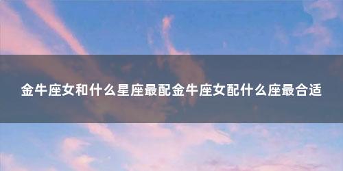 金牛座女和什么星座最配金牛座女配什么座最合适