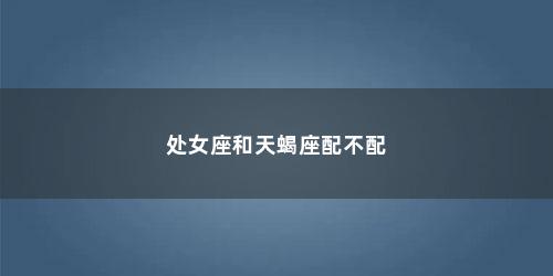 处女座和天蝎座配不配 处女座和天蝎座配不配