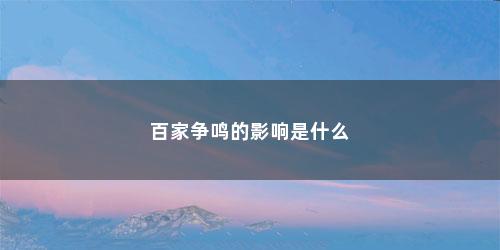 百家争鸣的影响是什么 百家争鸣的影响是什么(百家争鸣的背景和影响200字以内)
