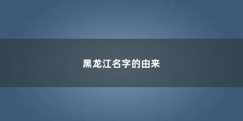 黑龙江名字的由来