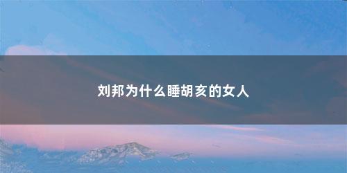 刘邦为什么睡胡亥的女人