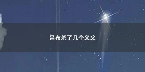 吕布杀了几个义父