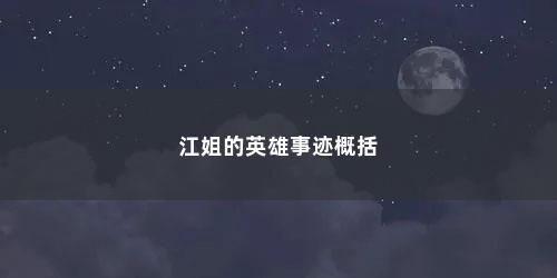 江姐的英雄事迹概括 江姐的英雄事迹概括(江姐的英雄事迹被一代又一代传颂)