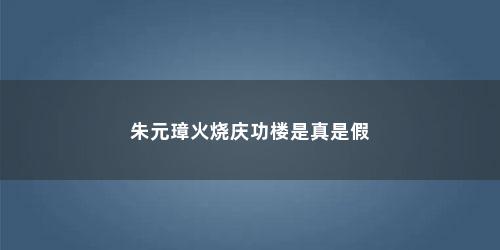 朱元璋火烧庆功楼是真是假