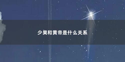 少昊和黄帝是什么关系