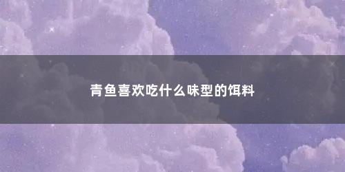 青鱼喜欢吃什么味型的饵料