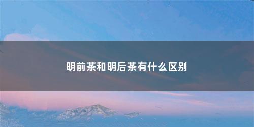 明前茶和明后茶有什么区别