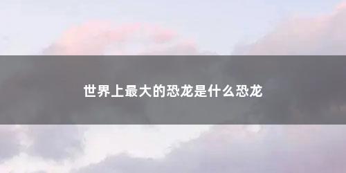 世界上最大的恐龙是什么恐龙