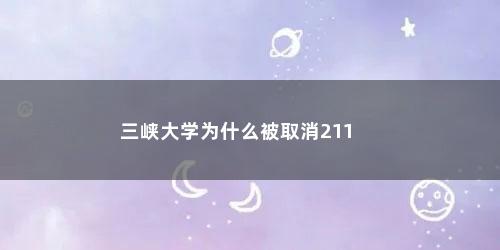 三峡大学为什么被取消211 三峡大学为什么被取消211(三峡大学为什么不是211)