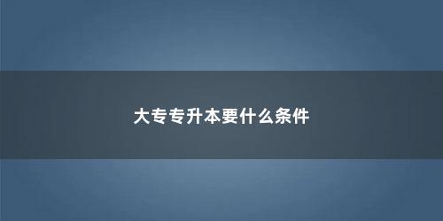大专专升本要什么条件