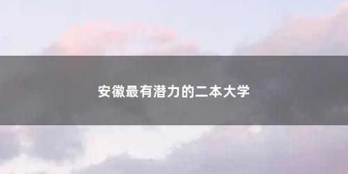 安徽最有潜力的二本大学