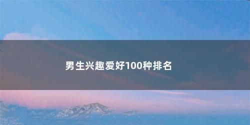 男生兴趣爱好100种排名