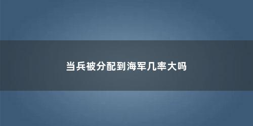 当兵被分配到海军几率大吗