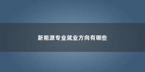 新能源专业就业方向有哪些