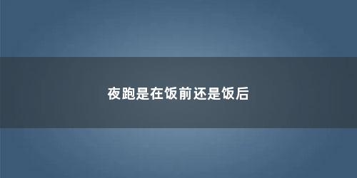 夜跑是在饭前还是饭后 夜跑是在饭前还是饭后