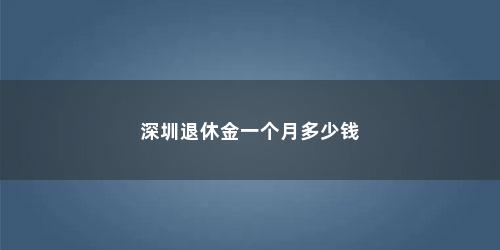 深圳退休金一个月多少钱 深圳退休金一个月多少钱(深圳二档社保退休后一个月能领多少钱补贴)