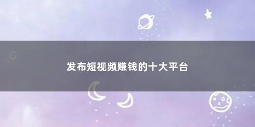 发布短视频赚钱的十大平台