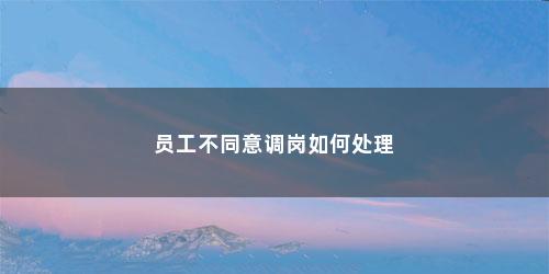 员工不同意调岗如何处理 员工不同意调岗如何处理(员工不同意调岗如何处理2n)