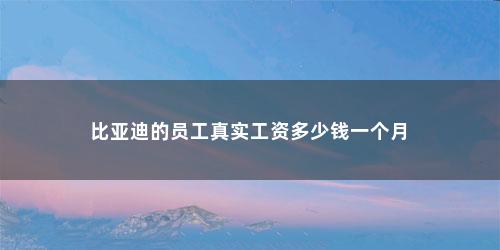 比亚迪的员工真实工资多少钱一个月