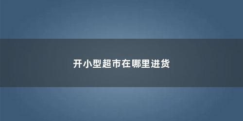 开小型超市在哪里进货
