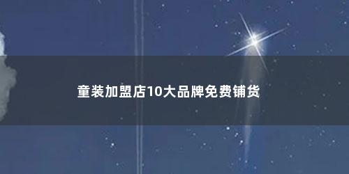 童装加盟店10大品牌免费铺货