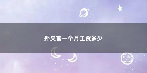外交官一个月工资多少 外交官一个月工资多少(在大使馆工作的吗)