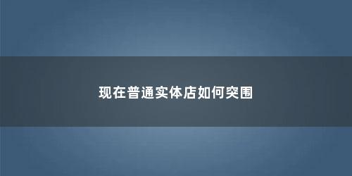 现在普通实体店如何突围