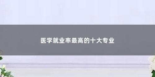 医学就业率最高的十大专业