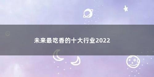 未来最吃香的十大行业2022