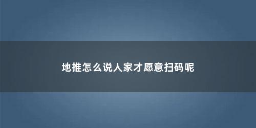 地推怎么说人家才愿意扫码呢