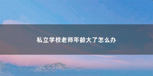 私立学校老师年龄大了怎么办