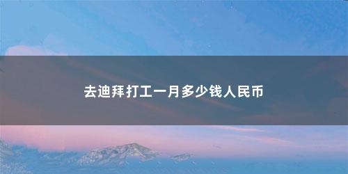 去迪拜打工一月多少钱人民币