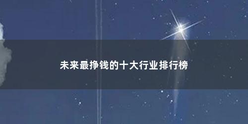 未来最挣钱的十大行业排行榜
