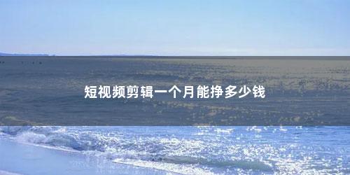 短视频剪辑一个月能挣多少钱