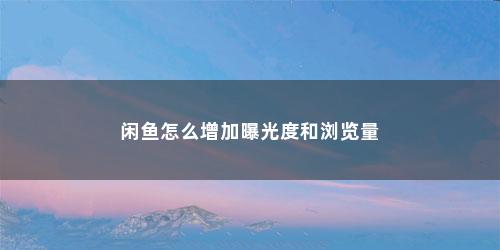 闲鱼怎么增加曝光度和浏览量