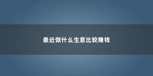 最近做什么生意比较赚钱