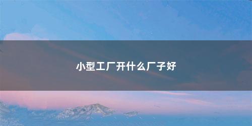 小型工厂开什么厂子好