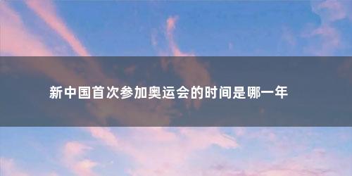 新中国首次参加奥运会的时间是哪一年 