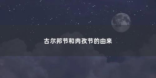古尔邦节和肉孜节的由来 古尔邦节和肉孜节的由来(肉孜节与古尔邦节的区别)