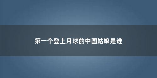 第一个登上月球的中国姑娘是谁 第一个登上月球的中国姑娘是谁(第一个登上月球的中国姑娘是谁嫦娥)