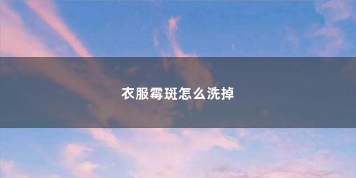 衣服霉斑怎么洗掉 衣服霉斑怎么洗掉